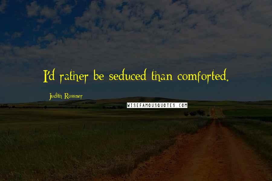 Judith Rossner Quotes: I'd rather be seduced than comforted.