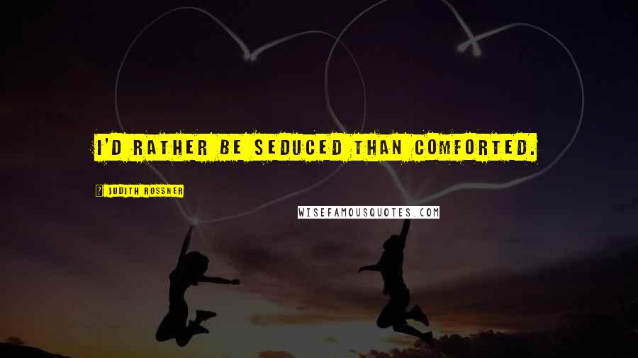 Judith Rossner Quotes: I'd rather be seduced than comforted.