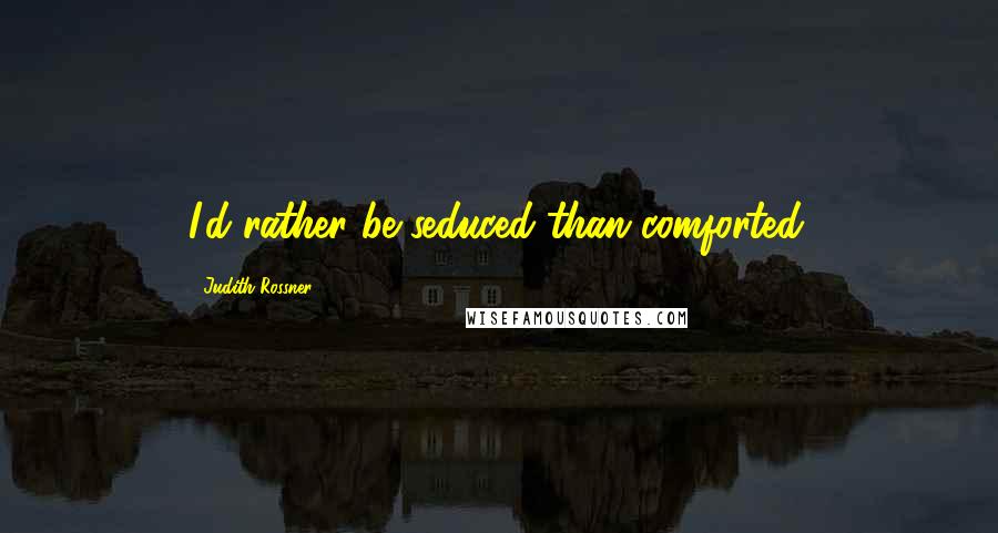 Judith Rossner Quotes: I'd rather be seduced than comforted.