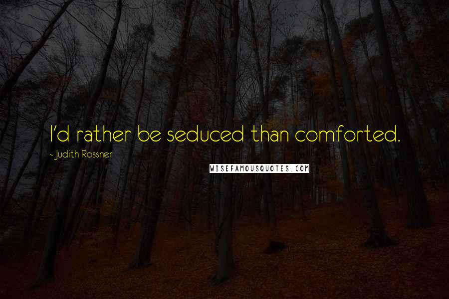 Judith Rossner Quotes: I'd rather be seduced than comforted.