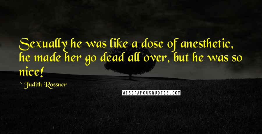 Judith Rossner Quotes: Sexually he was like a dose of anesthetic, he made her go dead all over, but he was so nice!