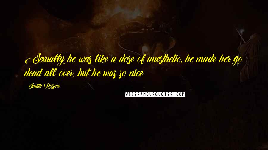 Judith Rossner Quotes: Sexually he was like a dose of anesthetic, he made her go dead all over, but he was so nice!