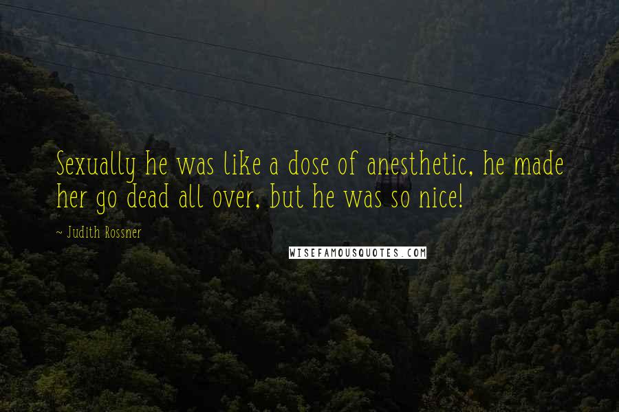 Judith Rossner Quotes: Sexually he was like a dose of anesthetic, he made her go dead all over, but he was so nice!