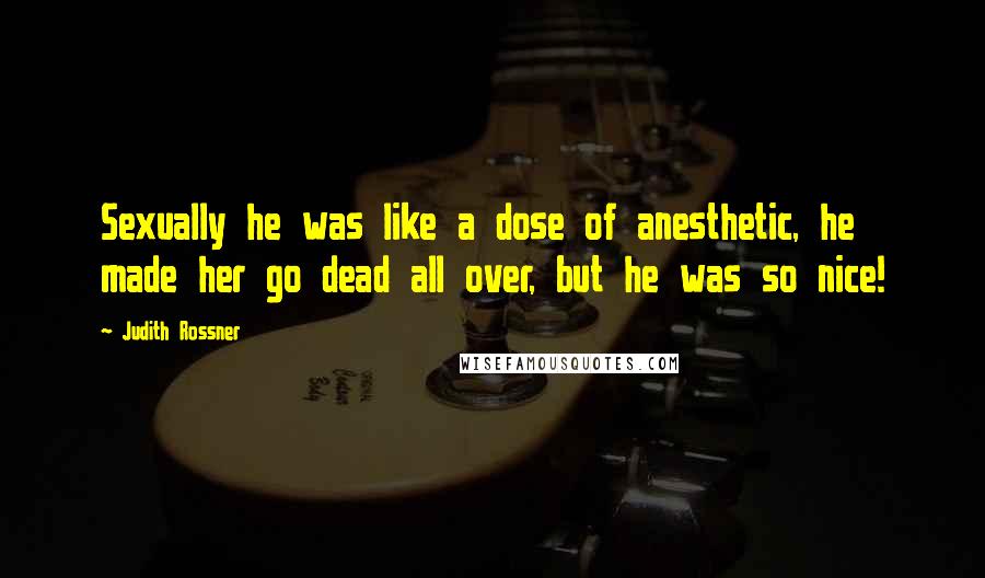 Judith Rossner Quotes: Sexually he was like a dose of anesthetic, he made her go dead all over, but he was so nice!