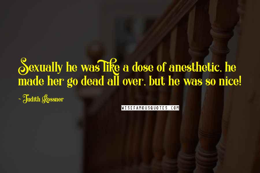 Judith Rossner Quotes: Sexually he was like a dose of anesthetic, he made her go dead all over, but he was so nice!