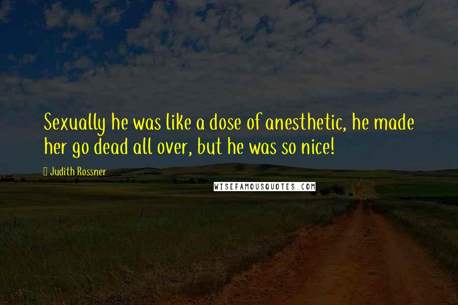 Judith Rossner Quotes: Sexually he was like a dose of anesthetic, he made her go dead all over, but he was so nice!