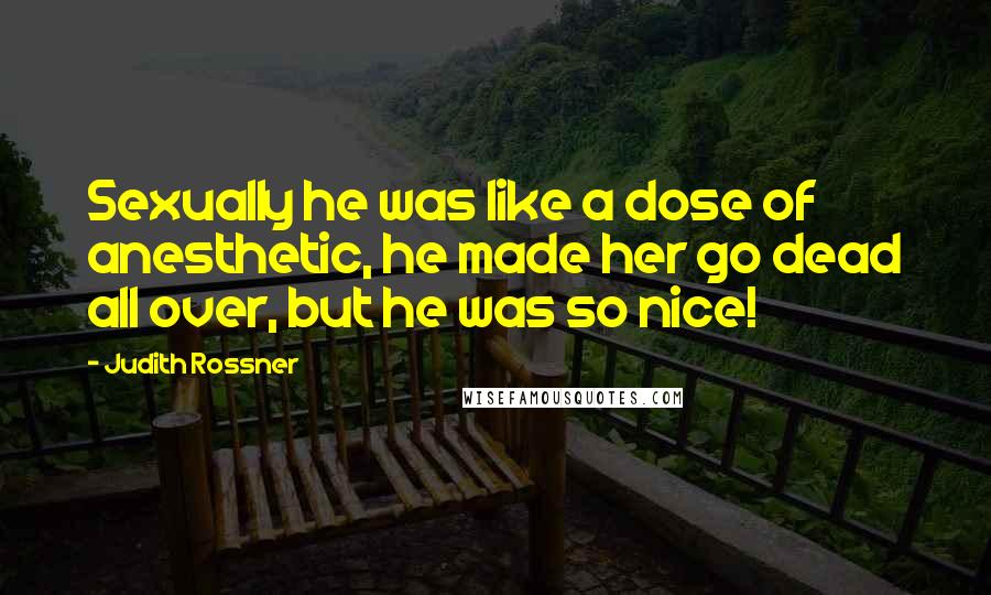 Judith Rossner Quotes: Sexually he was like a dose of anesthetic, he made her go dead all over, but he was so nice!