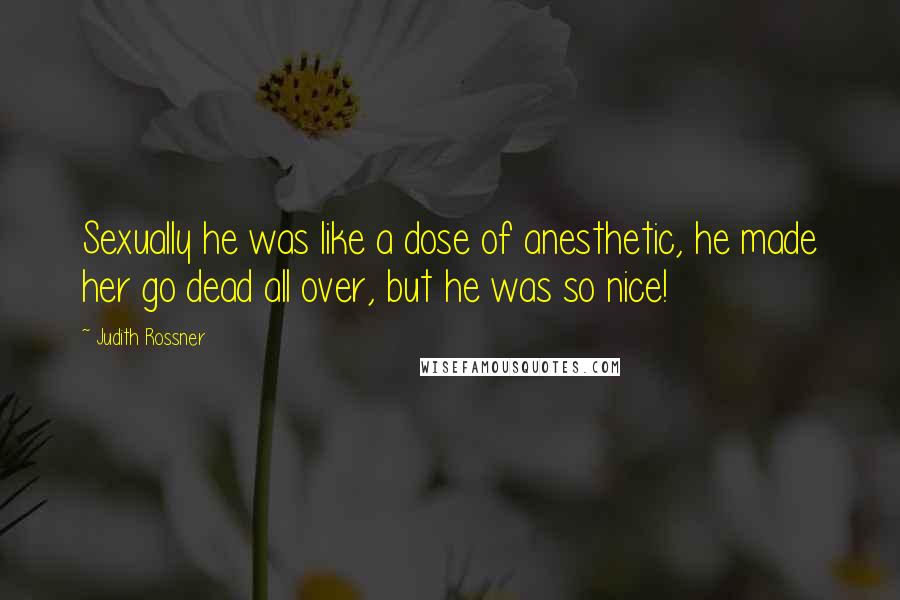 Judith Rossner Quotes: Sexually he was like a dose of anesthetic, he made her go dead all over, but he was so nice!