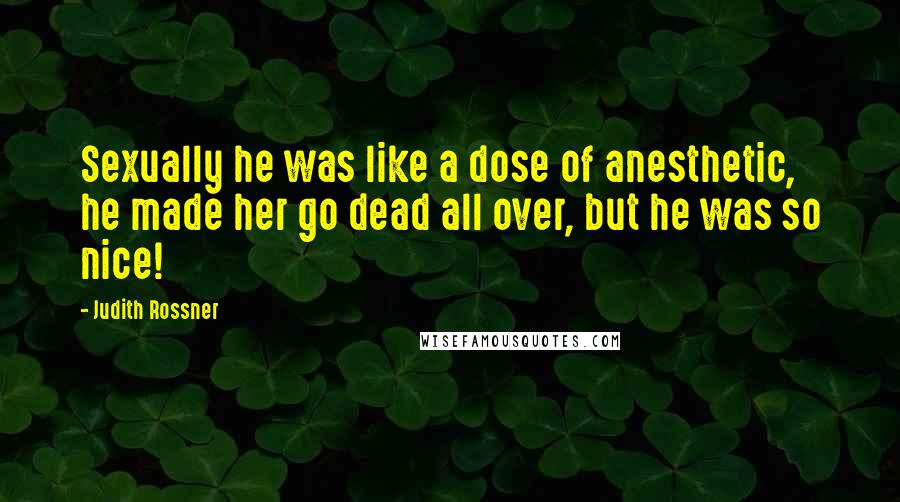 Judith Rossner Quotes: Sexually he was like a dose of anesthetic, he made her go dead all over, but he was so nice!