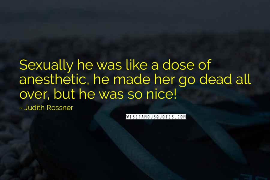 Judith Rossner Quotes: Sexually he was like a dose of anesthetic, he made her go dead all over, but he was so nice!