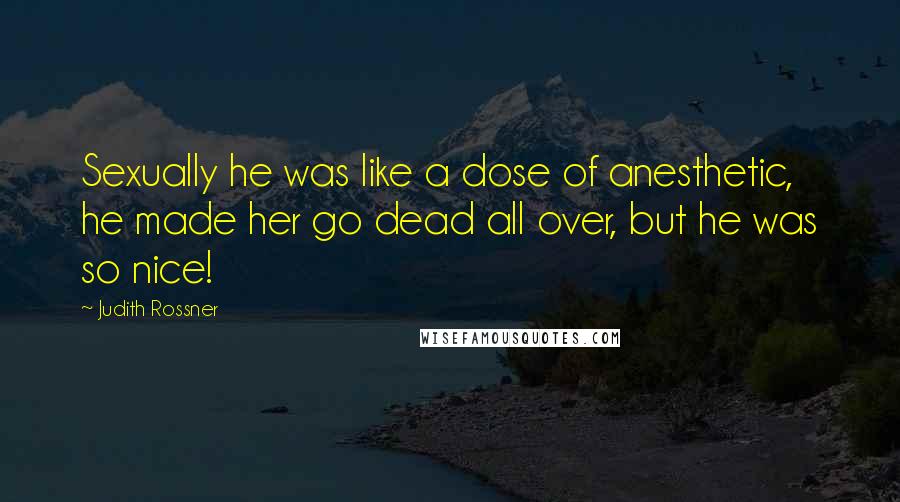 Judith Rossner Quotes: Sexually he was like a dose of anesthetic, he made her go dead all over, but he was so nice!