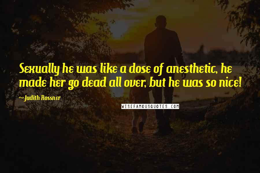 Judith Rossner Quotes: Sexually he was like a dose of anesthetic, he made her go dead all over, but he was so nice!