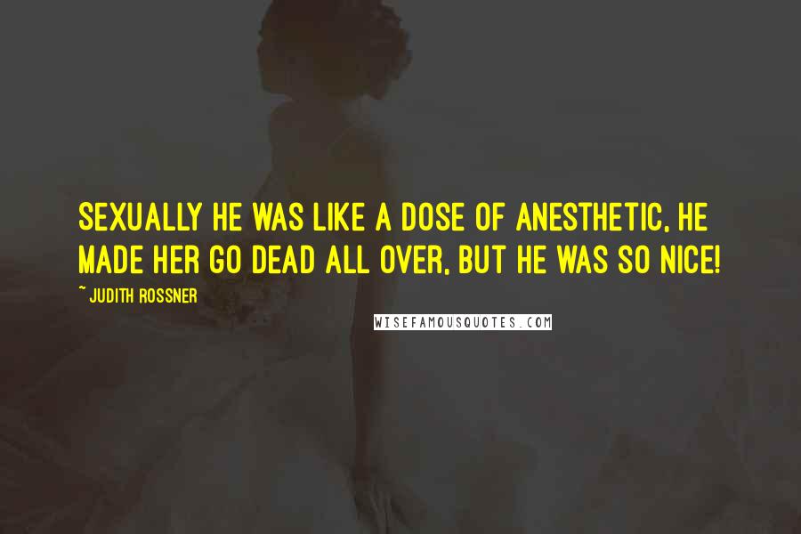 Judith Rossner Quotes: Sexually he was like a dose of anesthetic, he made her go dead all over, but he was so nice!