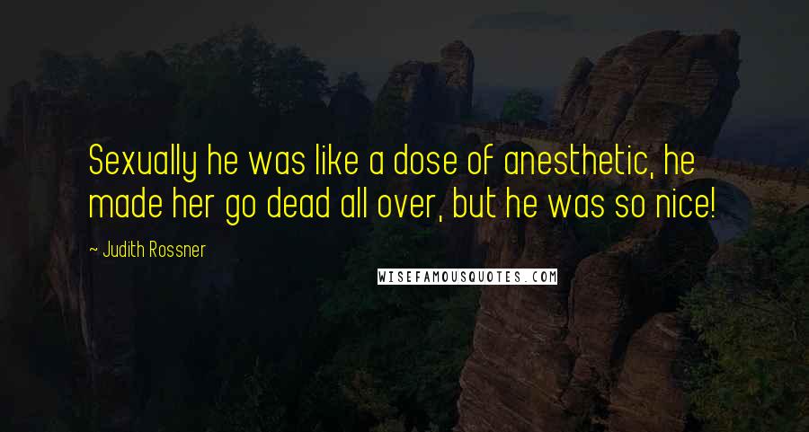 Judith Rossner Quotes: Sexually he was like a dose of anesthetic, he made her go dead all over, but he was so nice!