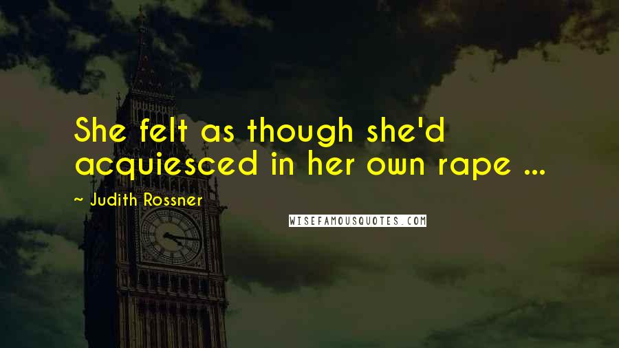 Judith Rossner Quotes: She felt as though she'd acquiesced in her own rape ...