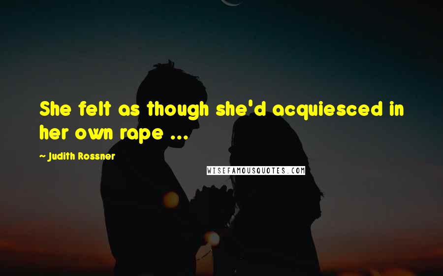 Judith Rossner Quotes: She felt as though she'd acquiesced in her own rape ...