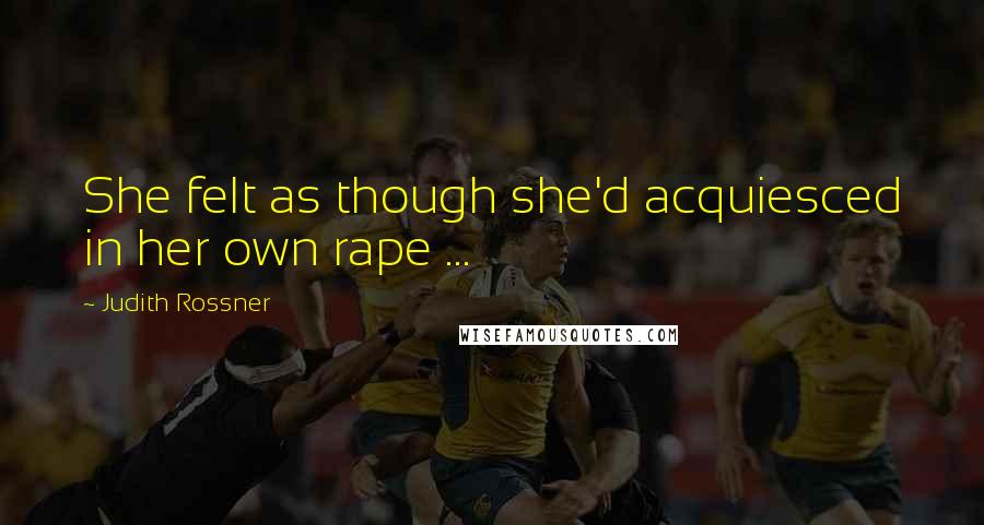 Judith Rossner Quotes: She felt as though she'd acquiesced in her own rape ...