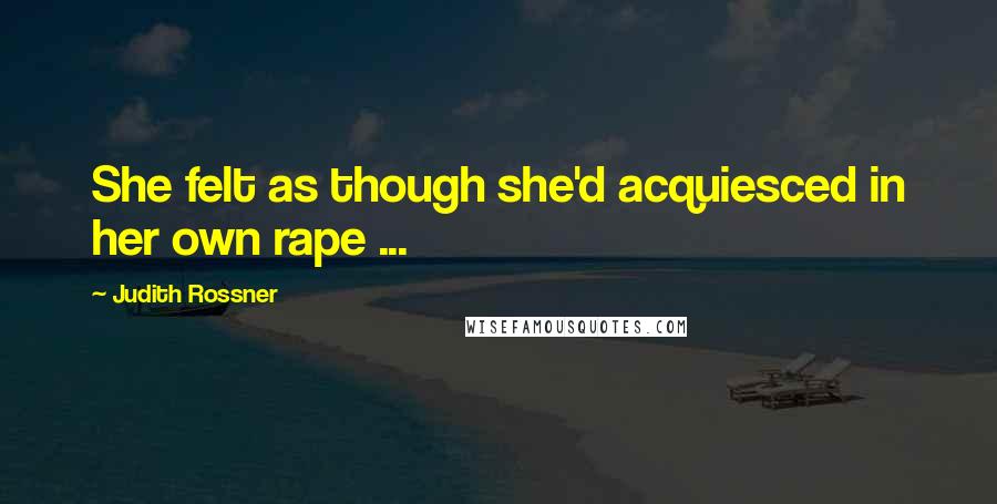 Judith Rossner Quotes: She felt as though she'd acquiesced in her own rape ...