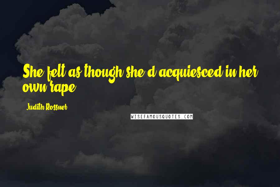 Judith Rossner Quotes: She felt as though she'd acquiesced in her own rape ...