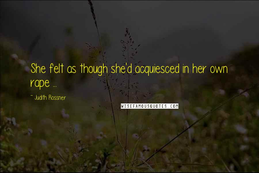 Judith Rossner Quotes: She felt as though she'd acquiesced in her own rape ...