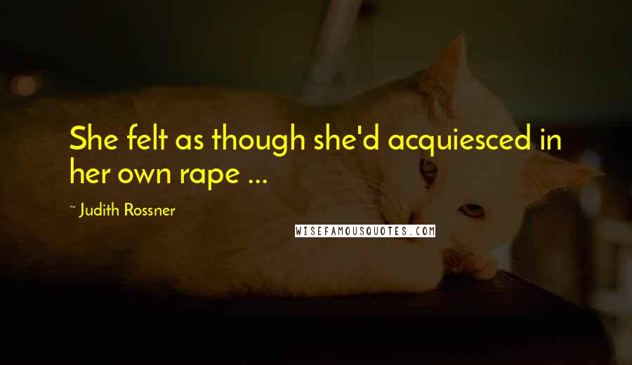 Judith Rossner Quotes: She felt as though she'd acquiesced in her own rape ...