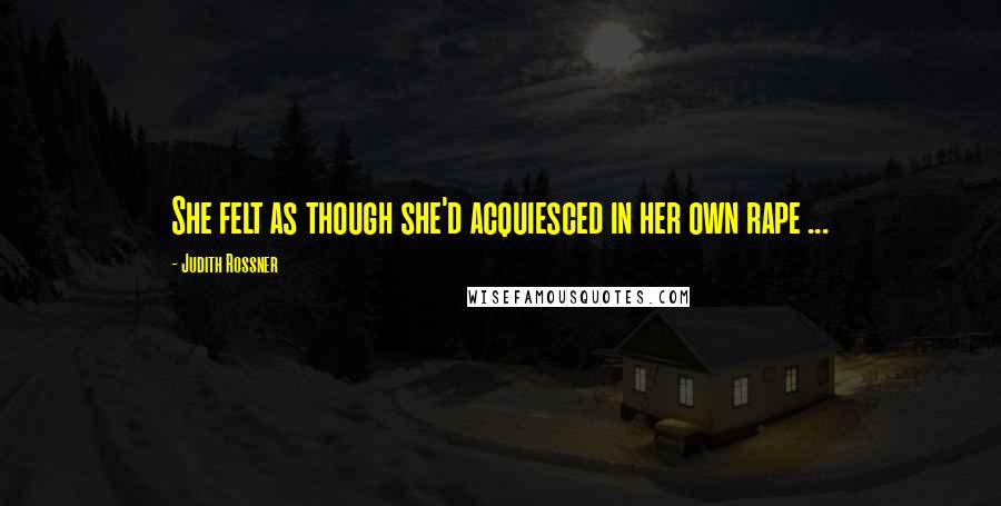 Judith Rossner Quotes: She felt as though she'd acquiesced in her own rape ...