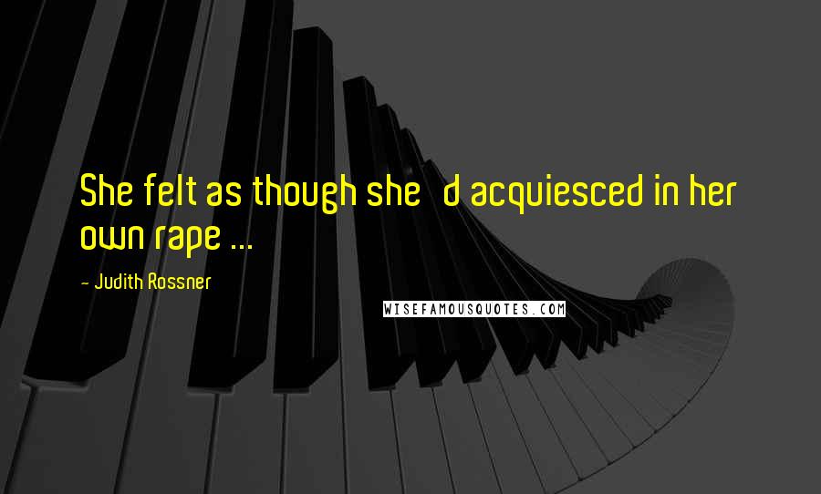 Judith Rossner Quotes: She felt as though she'd acquiesced in her own rape ...