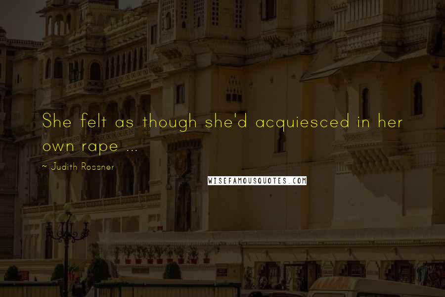 Judith Rossner Quotes: She felt as though she'd acquiesced in her own rape ...