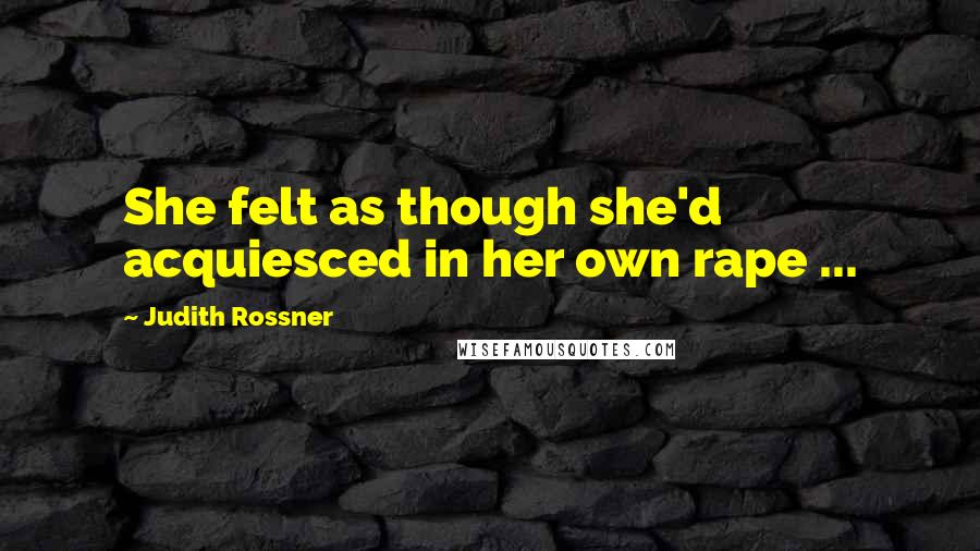 Judith Rossner Quotes: She felt as though she'd acquiesced in her own rape ...