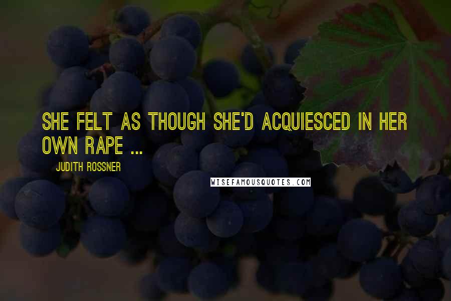 Judith Rossner Quotes: She felt as though she'd acquiesced in her own rape ...