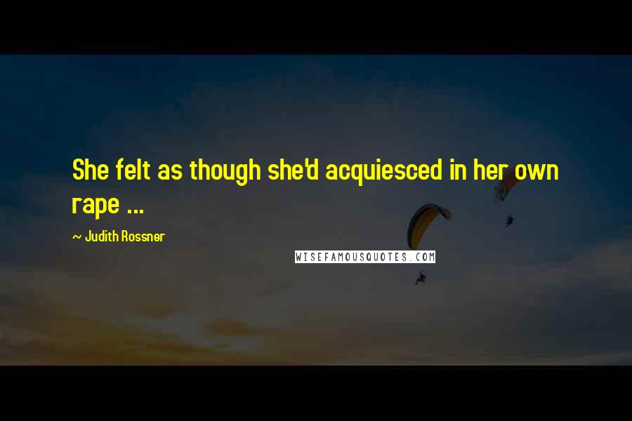 Judith Rossner Quotes: She felt as though she'd acquiesced in her own rape ...