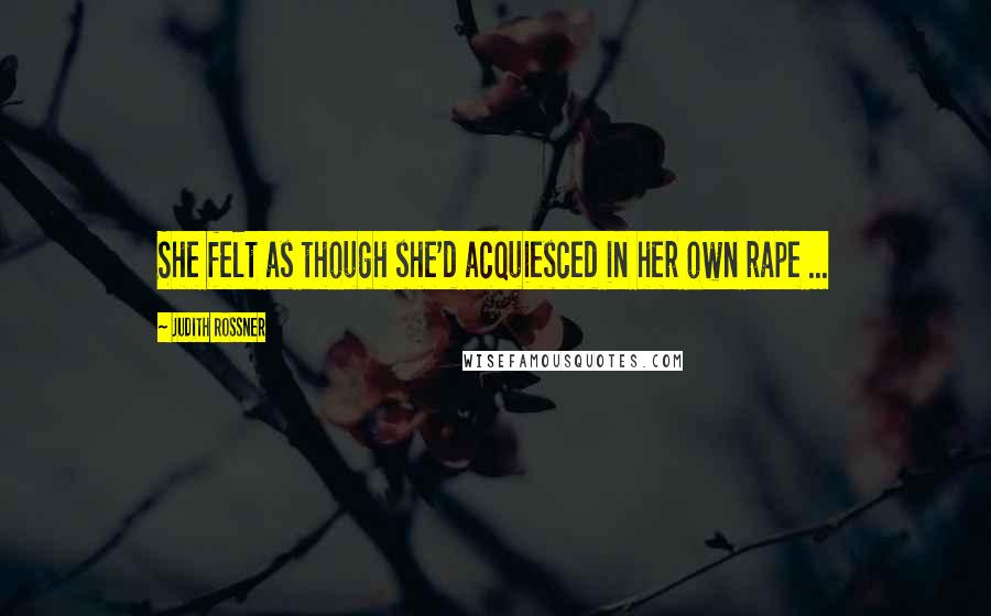 Judith Rossner Quotes: She felt as though she'd acquiesced in her own rape ...