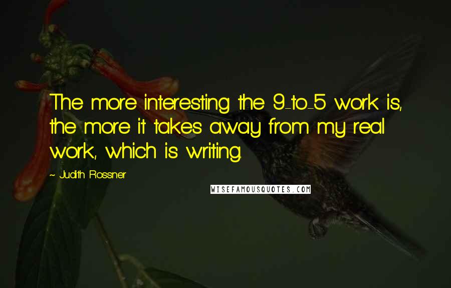 Judith Rossner Quotes: The more interesting the 9-to-5 work is, the more it takes away from my real work, which is writing.
