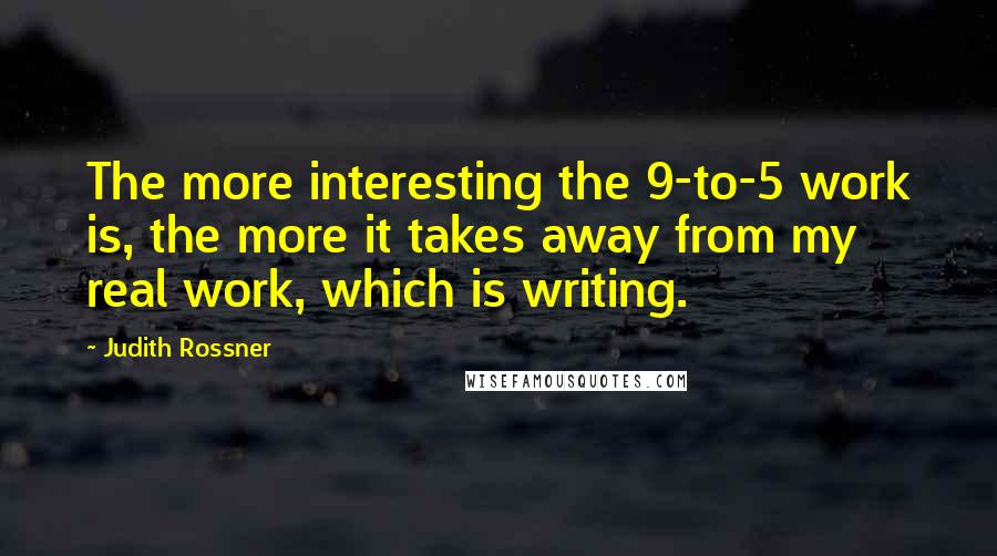 Judith Rossner Quotes: The more interesting the 9-to-5 work is, the more it takes away from my real work, which is writing.