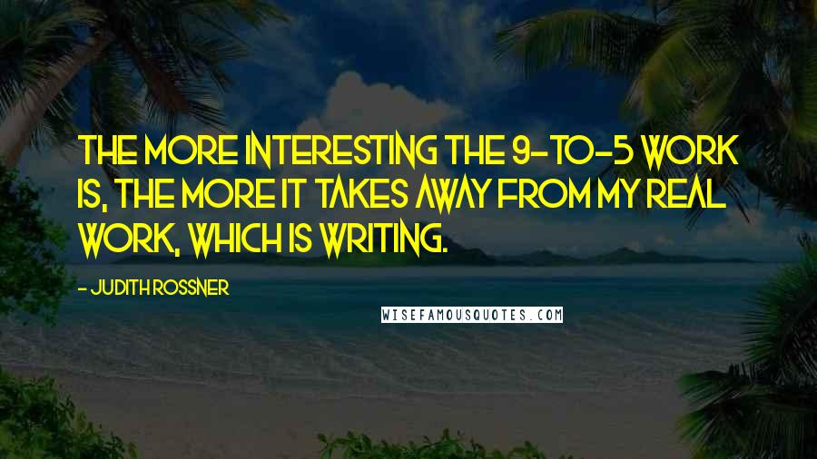 Judith Rossner Quotes: The more interesting the 9-to-5 work is, the more it takes away from my real work, which is writing.
