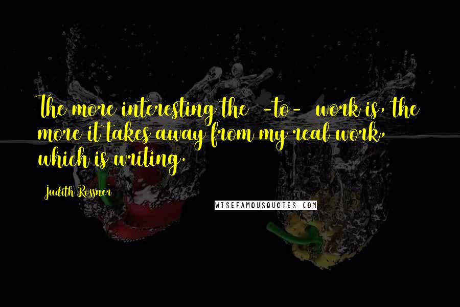Judith Rossner Quotes: The more interesting the 9-to-5 work is, the more it takes away from my real work, which is writing.
