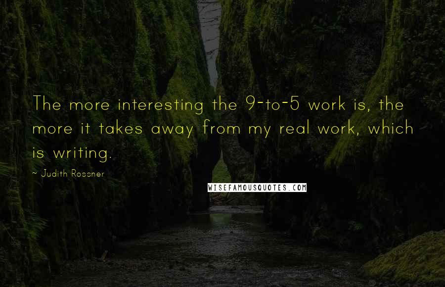 Judith Rossner Quotes: The more interesting the 9-to-5 work is, the more it takes away from my real work, which is writing.