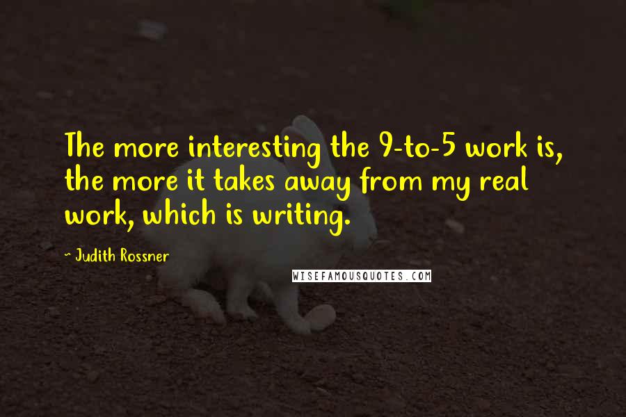 Judith Rossner Quotes: The more interesting the 9-to-5 work is, the more it takes away from my real work, which is writing.