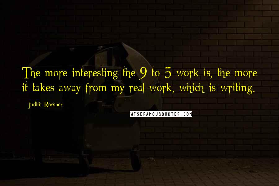 Judith Rossner Quotes: The more interesting the 9-to-5 work is, the more it takes away from my real work, which is writing.