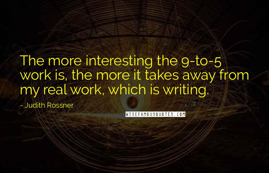 Judith Rossner Quotes: The more interesting the 9-to-5 work is, the more it takes away from my real work, which is writing.