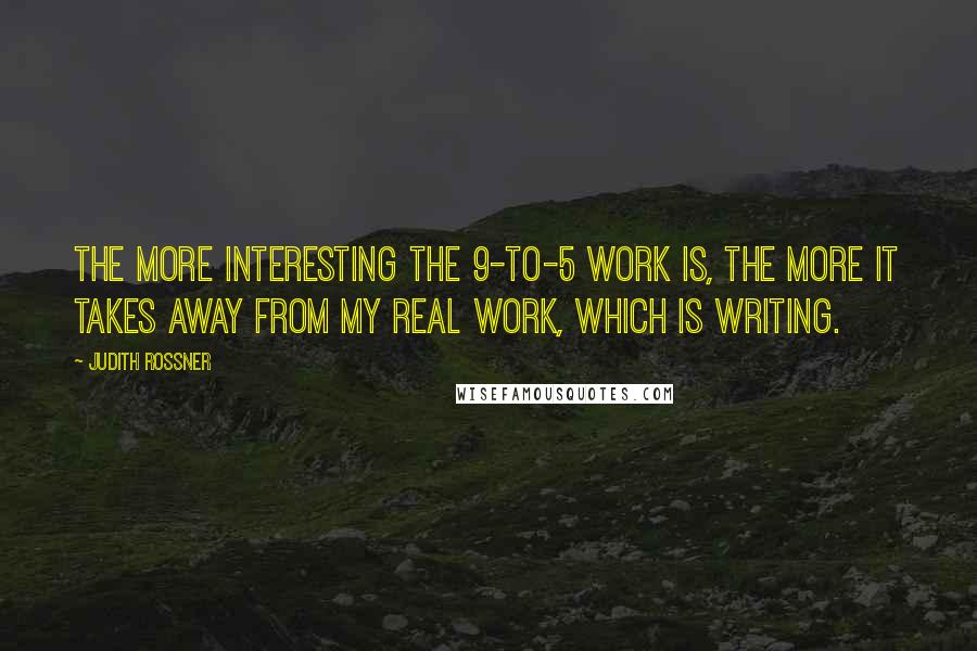 Judith Rossner Quotes: The more interesting the 9-to-5 work is, the more it takes away from my real work, which is writing.