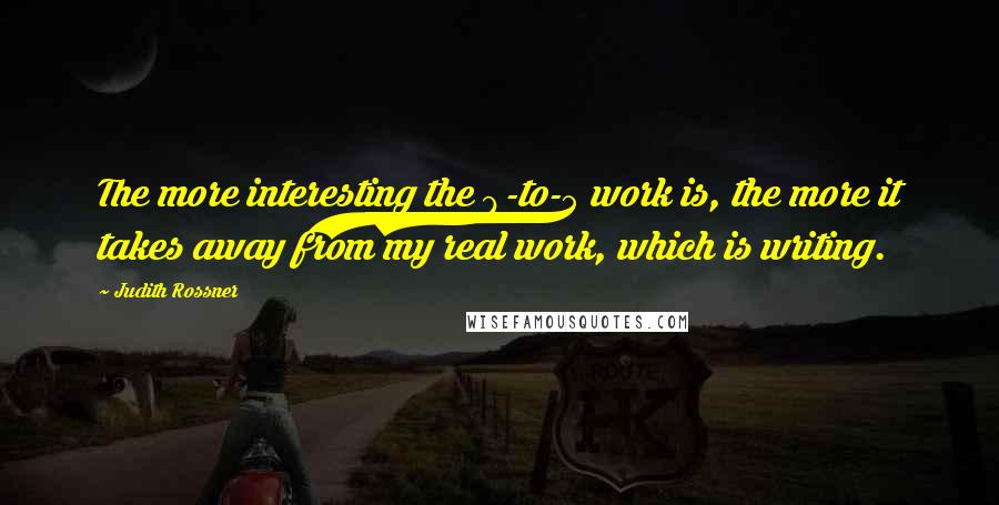 Judith Rossner Quotes: The more interesting the 9-to-5 work is, the more it takes away from my real work, which is writing.