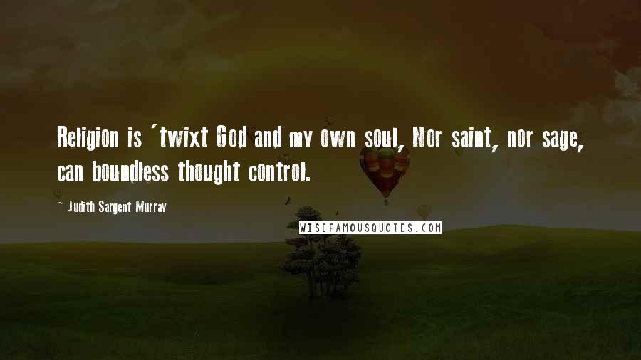 Judith Sargent Murray Quotes: Religion is 'twixt God and my own soul, Nor saint, nor sage, can boundless thought control.