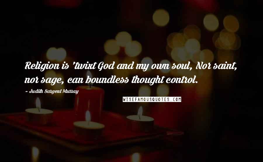 Judith Sargent Murray Quotes: Religion is 'twixt God and my own soul, Nor saint, nor sage, can boundless thought control.