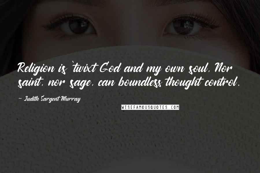 Judith Sargent Murray Quotes: Religion is 'twixt God and my own soul, Nor saint, nor sage, can boundless thought control.