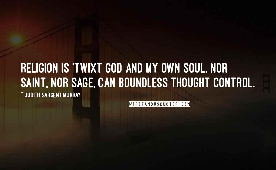 Judith Sargent Murray Quotes: Religion is 'twixt God and my own soul, Nor saint, nor sage, can boundless thought control.