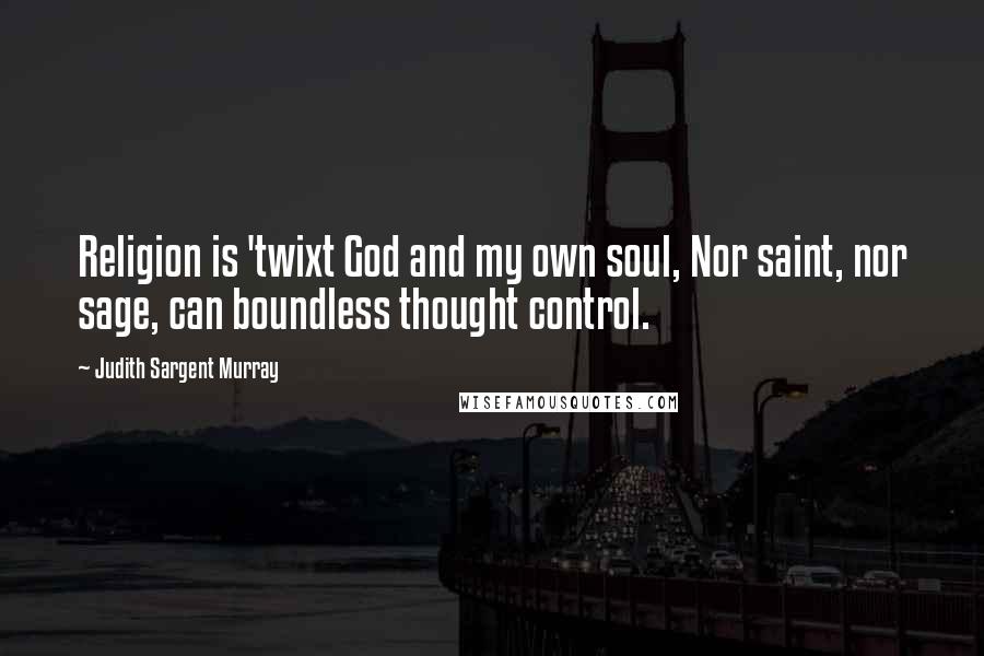 Judith Sargent Murray Quotes: Religion is 'twixt God and my own soul, Nor saint, nor sage, can boundless thought control.