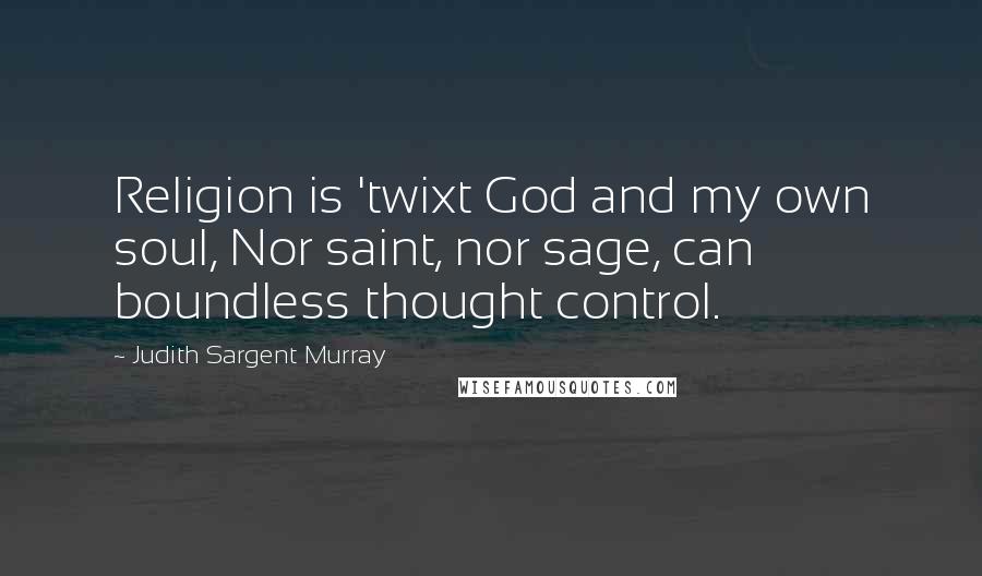 Judith Sargent Murray Quotes: Religion is 'twixt God and my own soul, Nor saint, nor sage, can boundless thought control.