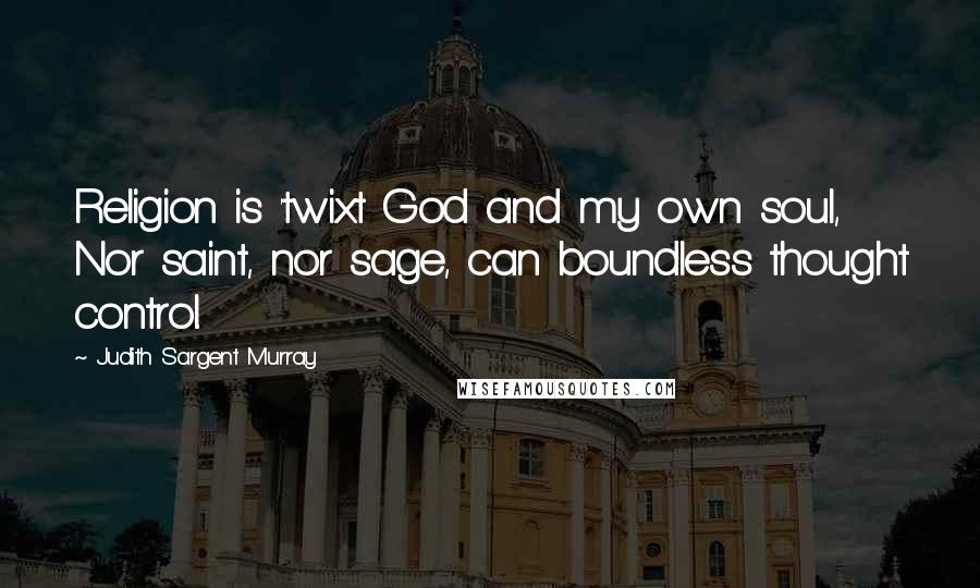 Judith Sargent Murray Quotes: Religion is 'twixt God and my own soul, Nor saint, nor sage, can boundless thought control.