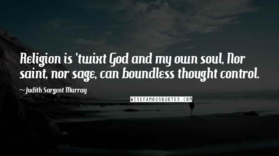 Judith Sargent Murray Quotes: Religion is 'twixt God and my own soul, Nor saint, nor sage, can boundless thought control.